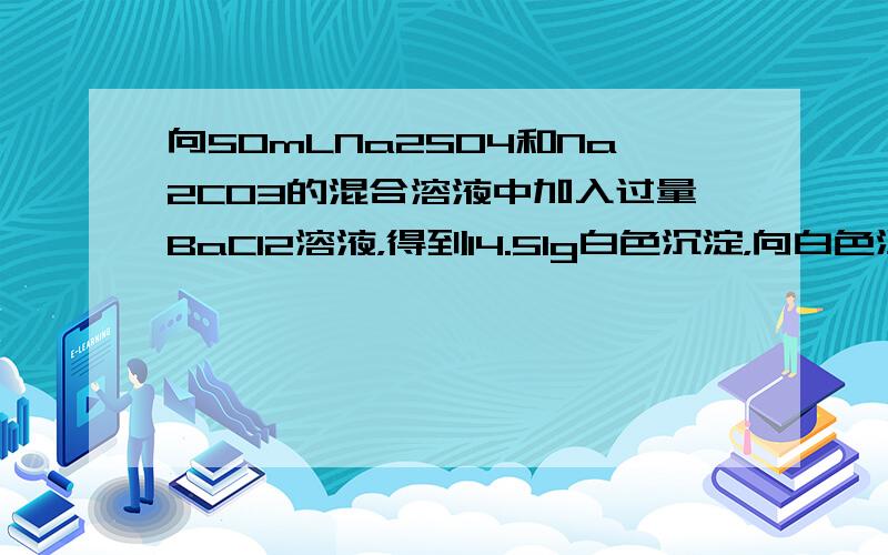 向50mLNa2SO4和Na2CO3的混合溶液中加入过量BaCl2溶液，得到14.51g白色沉淀，向白色沉淀中再加入过量