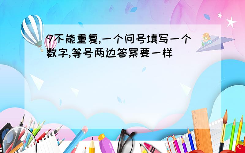 9不能重复,一个问号填写一个数字,等号两边答案要一样