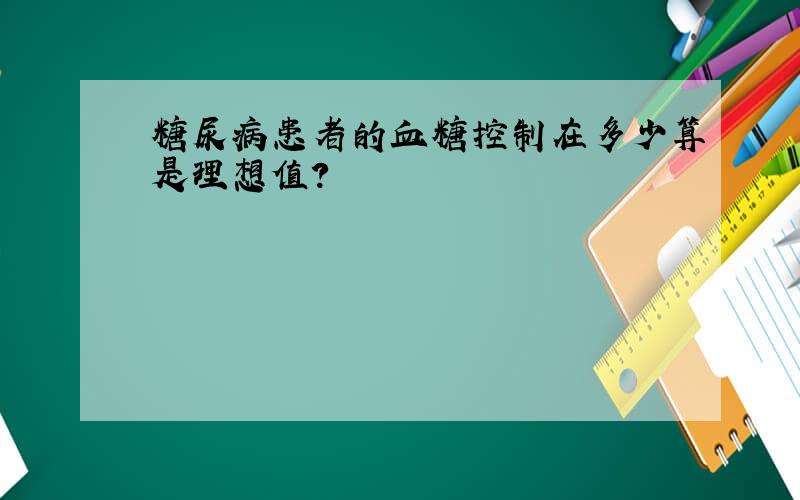 糖尿病患者的血糖控制在多少算是理想值?