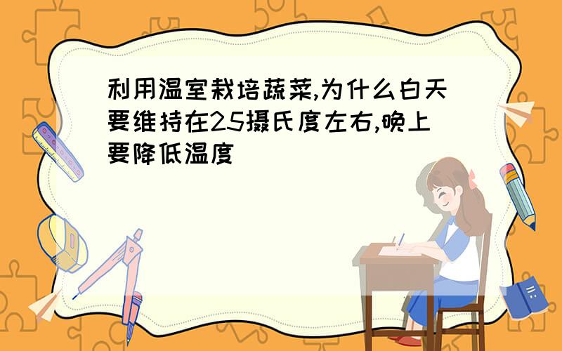 利用温室栽培蔬菜,为什么白天要维持在25摄氏度左右,晚上要降低温度