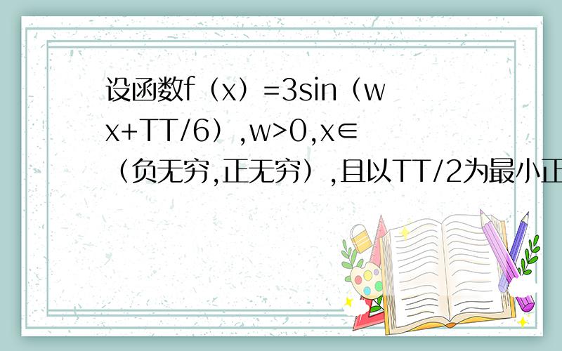 设函数f（x）=3sin（wx+TT/6）,w>0,x∈（负无穷,正无穷）,且以TT/2为最小正周期,求f（0）