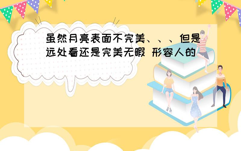 虽然月亮表面不完美、、、但是远处看还是完美无暇 形容人的