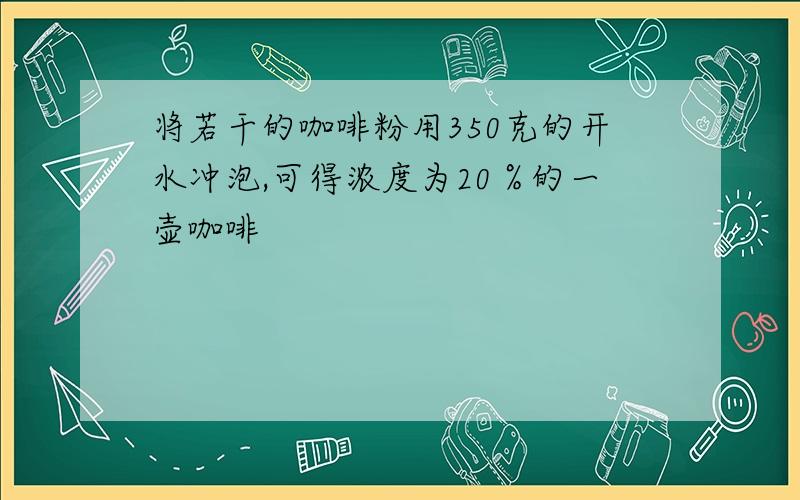 将若干的咖啡粉用350克的开水冲泡,可得浓度为20％的一壶咖啡