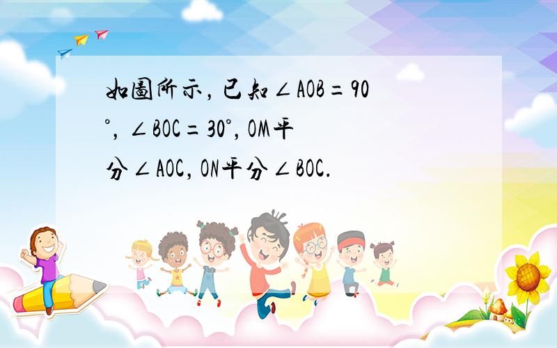 如图所示，已知∠AOB=90°，∠BOC=30°，OM平分∠AOC，ON平分∠BOC．