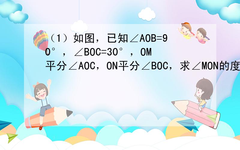 （1）如图，已知∠AOB=90°，∠BOC=30°，OM平分∠AOC，ON平分∠BOC，求∠MON的度数；（2）如果（1