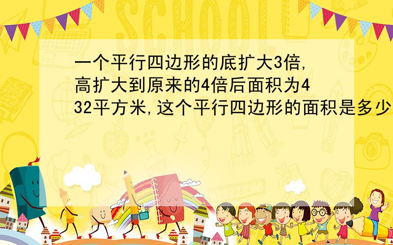 一个平行四边形的底扩大3倍,高扩大到原来的4倍后面积为432平方米,这个平行四边形的面积是多少平方米?