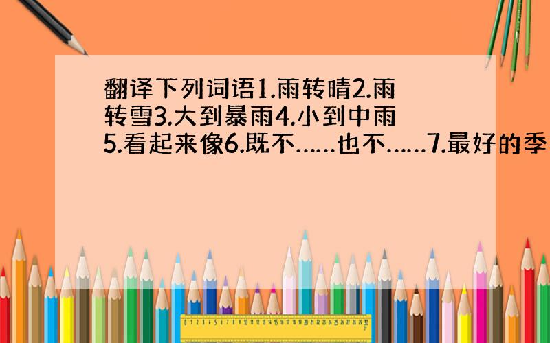 翻译下列词语1.雨转晴2.雨转雪3.大到暴雨4.小到中雨5.看起来像6.既不……也不……7.最好的季节8.风力5级9.小