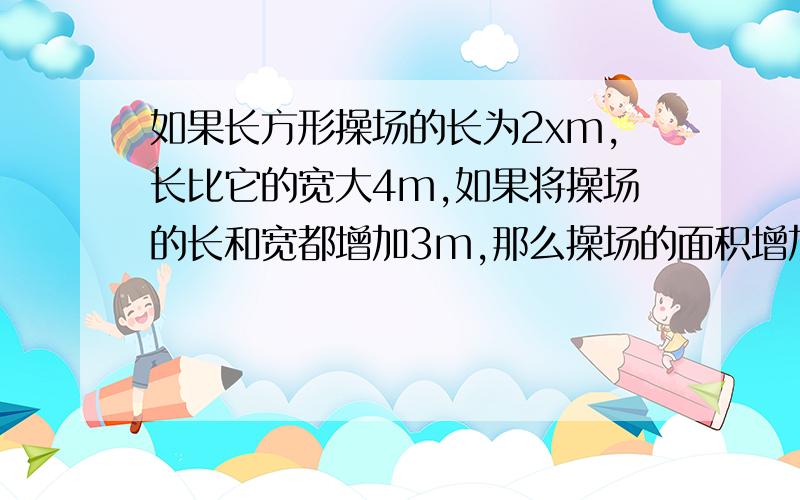 如果长方形操场的长为2xm,长比它的宽大4m,如果将操场的长和宽都增加3m,那么操场的面积增加（）平方米