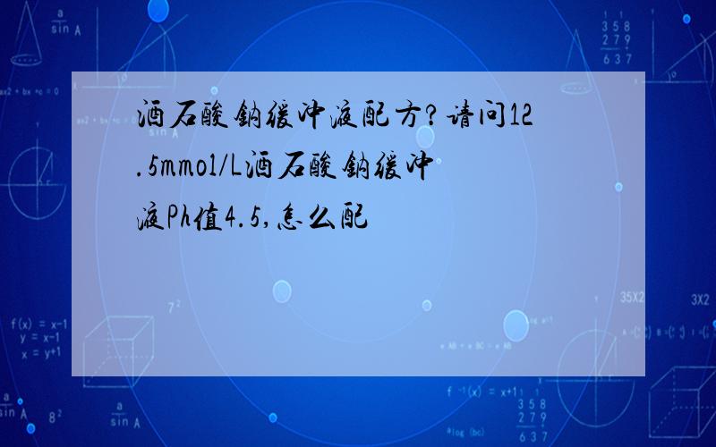 酒石酸钠缓冲液配方?请问12.5mmol/L酒石酸钠缓冲液Ph值4.5,怎么配