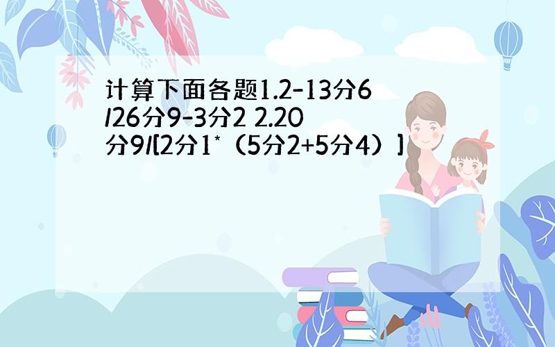 计算下面各题1.2-13分6/26分9-3分2 2.20分9/[2分1*（5分2+5分4）]