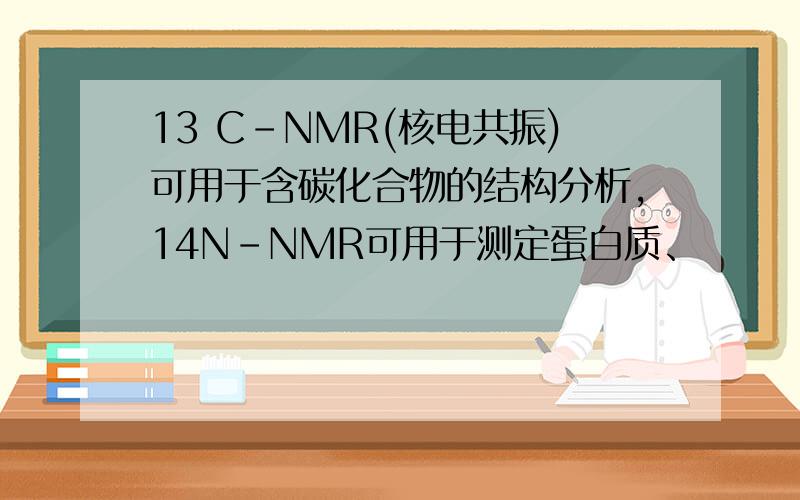 13 C-NMR(核电共振)可用于含碳化合物的结构分析,14N-NMR可用于测定蛋白质、