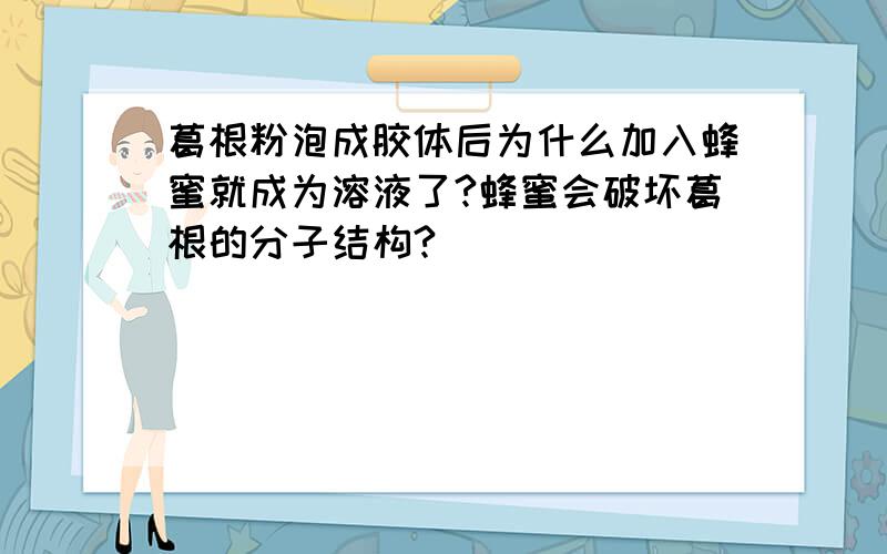 葛根粉泡成胶体后为什么加入蜂蜜就成为溶液了?蜂蜜会破坏葛根的分子结构?