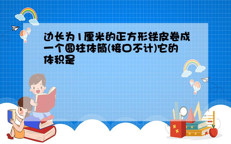 边长为1厘米的正方形铁皮卷成一个圆柱体筒(接口不计)它的体积是