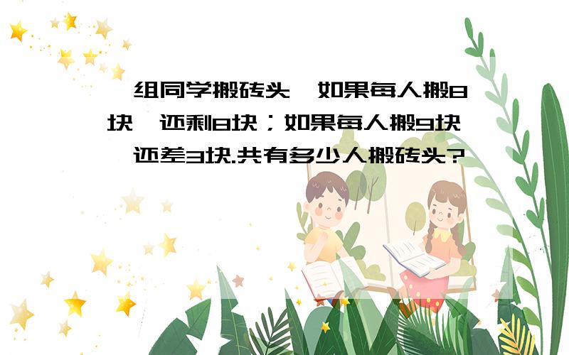 一组同学搬砖头,如果每人搬8块,还剩8块；如果每人搬9块,还差3块.共有多少人搬砖头?