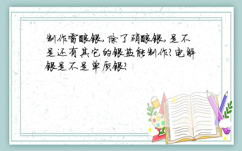 制作雷酸银,除了硝酸银,是不是还有其它的银盐能制作?电解银是不是单质银?