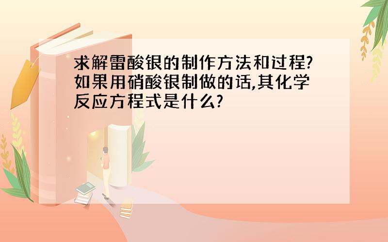 求解雷酸银的制作方法和过程?如果用硝酸银制做的话,其化学反应方程式是什么?