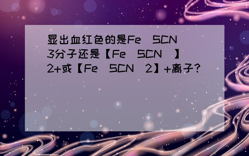 显出血红色的是Fe（SCN）3分子还是【Fe（SCN）】2+或【Fe（SCN）2】+离子?