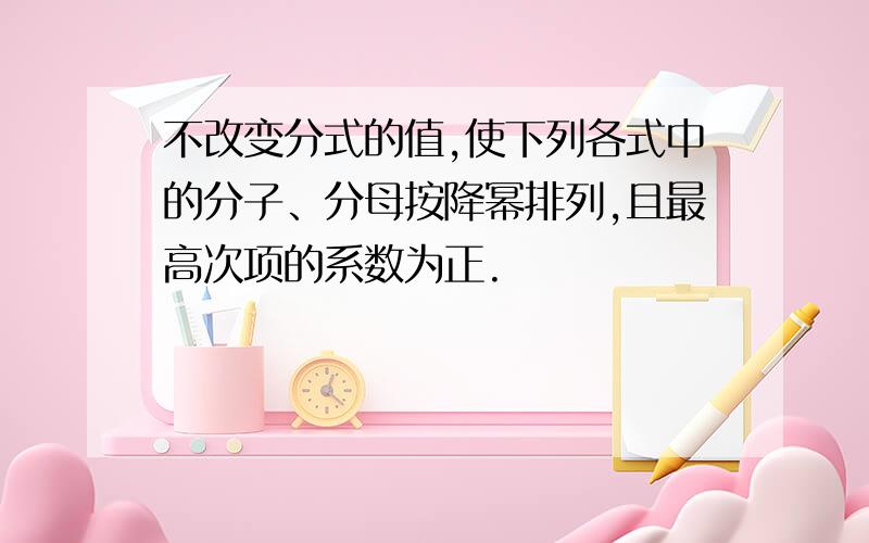 不改变分式的值,使下列各式中的分子、分母按降幂排列,且最高次项的系数为正.