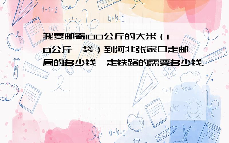 我要邮寄100公斤的大米（10公斤一袋）到河北张家口走邮局的多少钱,走铁路的需要多少钱.