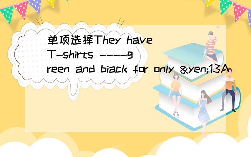 单项选择They have T-shirts ----green and biack for only ¥13A