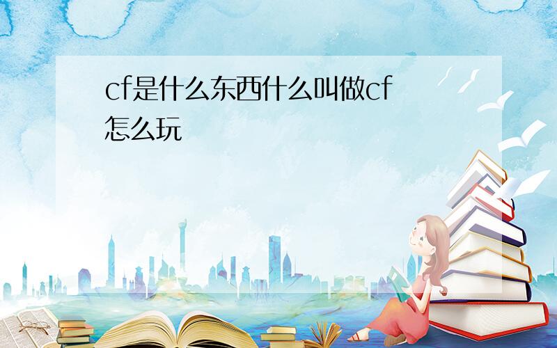 cf是什么东西什么叫做cf 怎么玩