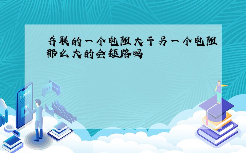 并联的一个电阻大于另一个电阻那么大的会短路吗