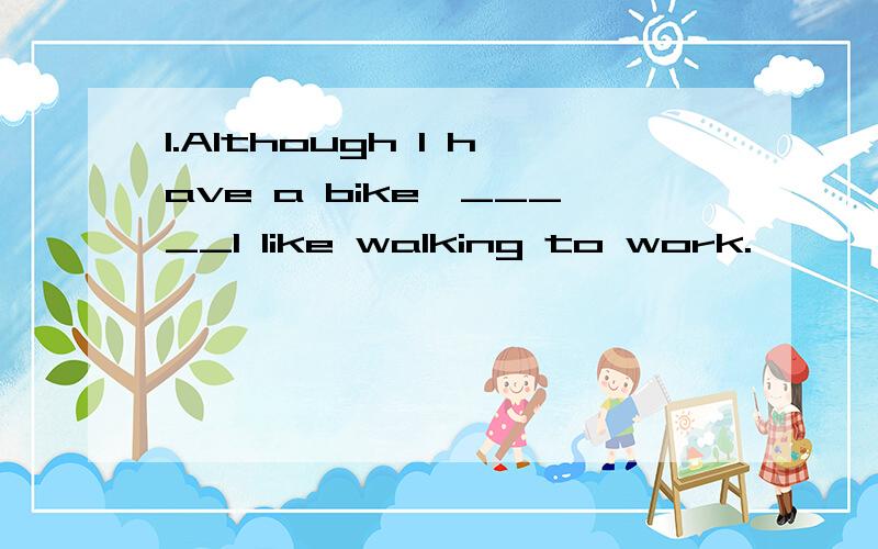 1.Although I have a bike,_____I like walking to work.