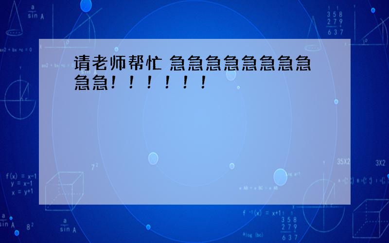 请老师帮忙 急急急急急急急急急急！！！！！！