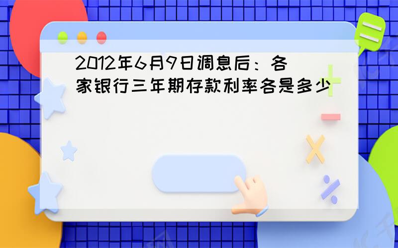 2012年6月9日调息后：各家银行三年期存款利率各是多少