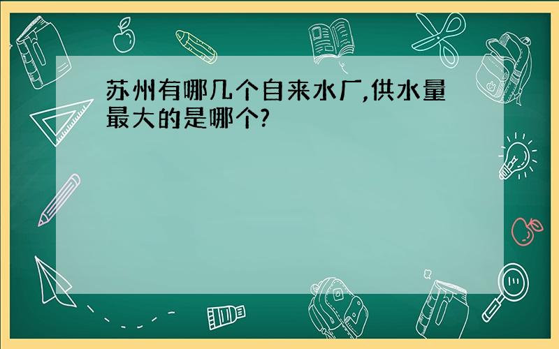 苏州有哪几个自来水厂,供水量最大的是哪个?