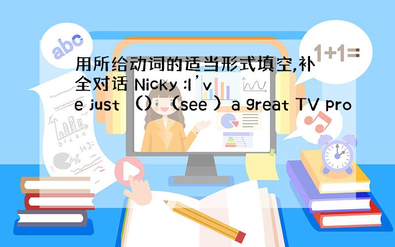 用所给动词的适当形式填空,补全对话 Nicky :I’ve just （）（see ）a great TV pro