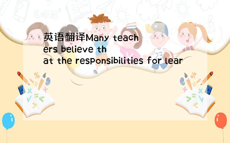 英语翻译Many teachers believe that the responsibilities for lear