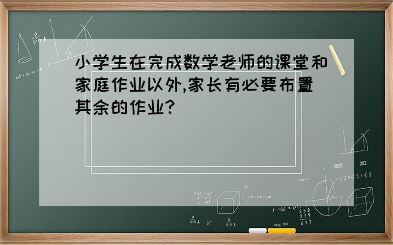 小学生在完成数学老师的课堂和家庭作业以外,家长有必要布置其余的作业?