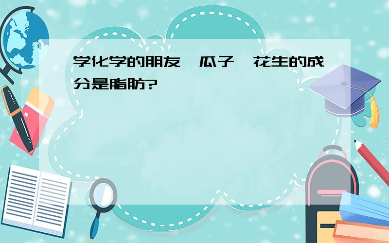 学化学的朋友,瓜子、花生的成分是脂肪?