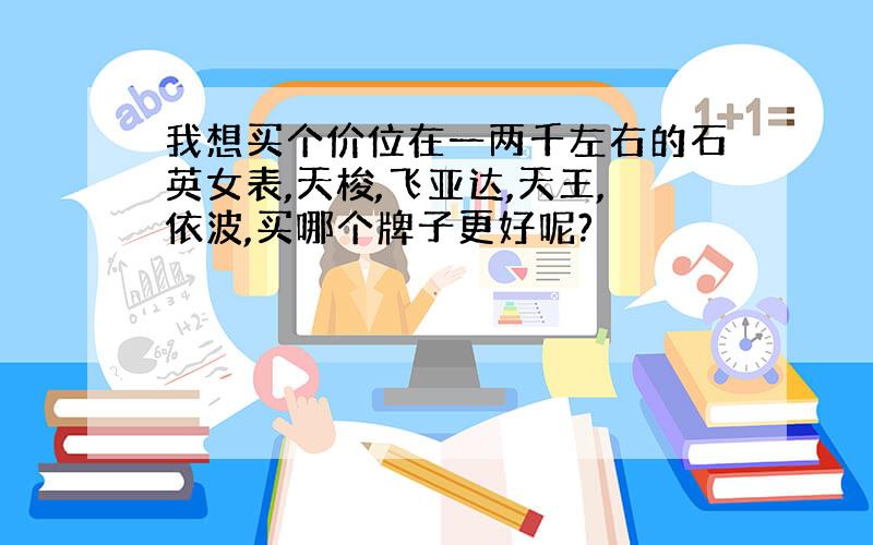 我想买个价位在一两千左右的石英女表,天梭,飞亚达,天王,依波,买哪个牌子更好呢?