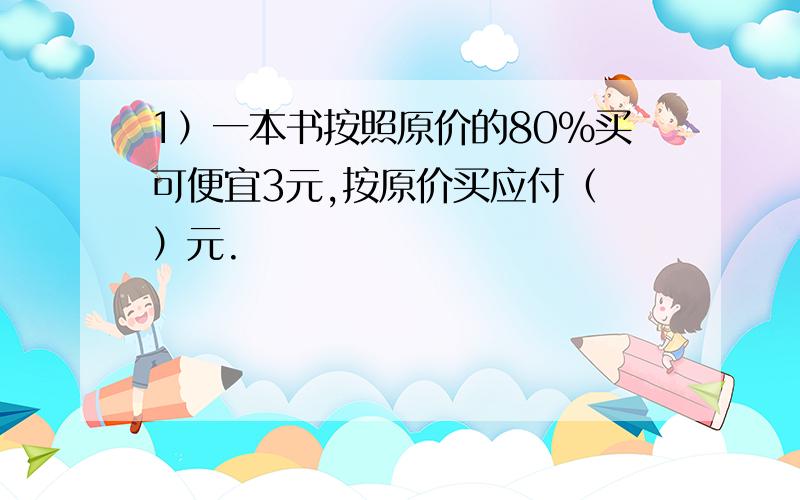 1）一本书按照原价的80%买可便宜3元,按原价买应付（ ）元.