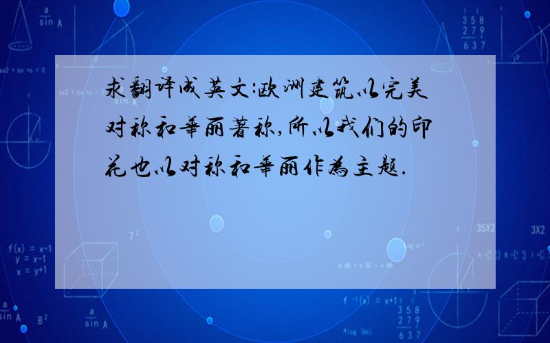 求翻译成英文:欧洲建筑以完美对称和华丽著称,所以我们的印花也以对称和华丽作为主题.