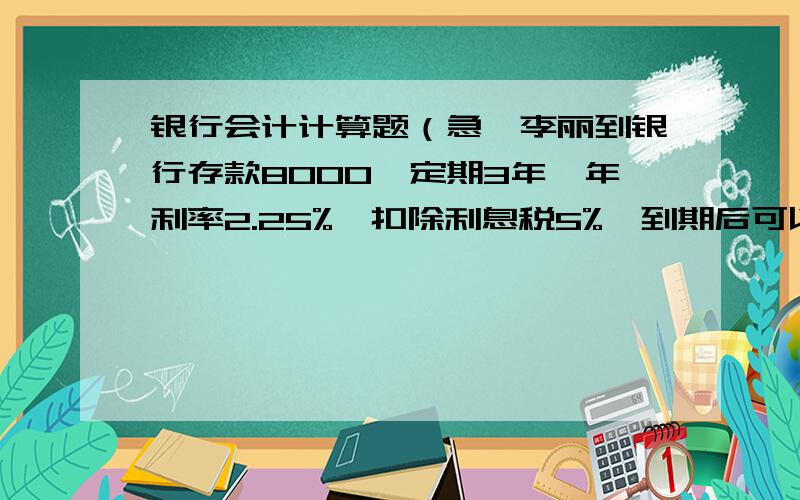 银行会计计算题（急,李丽到银行存款8000,定期3年,年利率2.25%,扣除利息税5%,到期后可以领回利息多少元,试计算