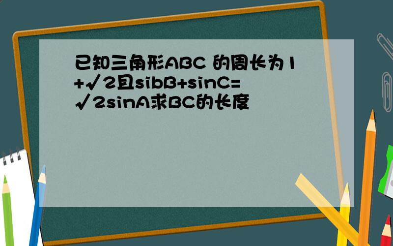 已知三角形ABC 的周长为1+√2且sibB+sinC=√2sinA求BC的长度