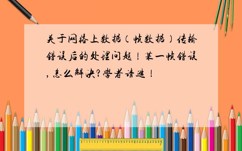 关于网络上数据（帧数据）传输错误后的处理问题！某一帧错误，怎么解决？学者请进！