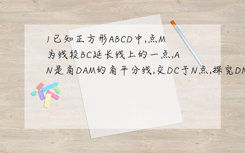 1已知正方形ABCD中,点M为线段BC延长线上的一点,AN是角DAM的角平分线,交DC于N点,探究DN BM AM三者之