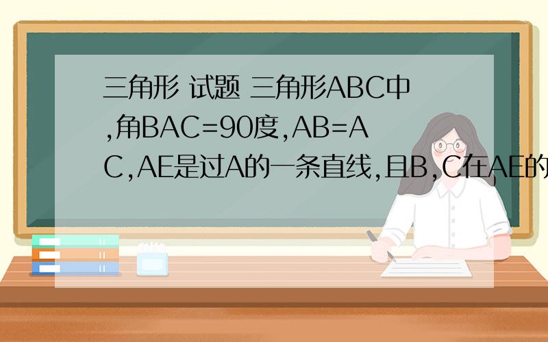 三角形 试题 三角形ABC中,角BAC=90度,AB=AC,AE是过A的一条直线,且B,C在AE的异侧,BD垂直AE于D