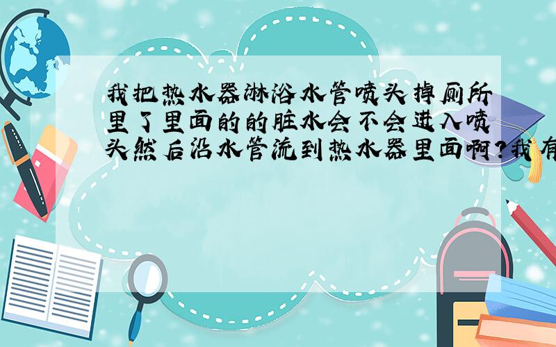 我把热水器淋浴水管喷头掉厕所里了里面的的脏水会不会进入喷头然后沿水管流到热水器里面啊?我有洁癖强