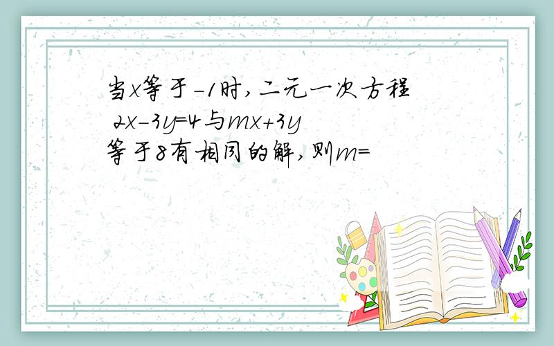 当x等于-1时,二元一次方程 2x-3y=4与mx+3y等于8有相同的解,则m=