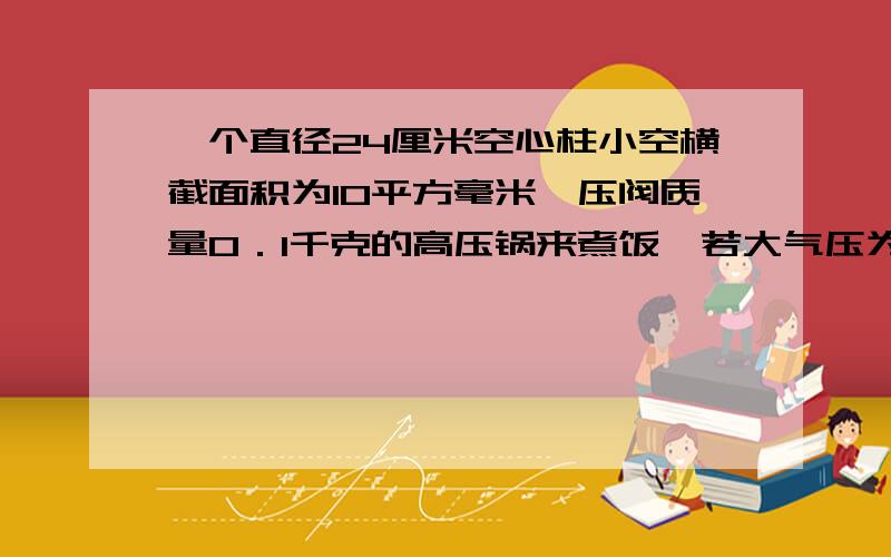 一个直径24厘米空心柱小空横截面积为10平方毫米,压阀质量0．1千克的高压锅来煮饭,若大气压为10＾5帕,求