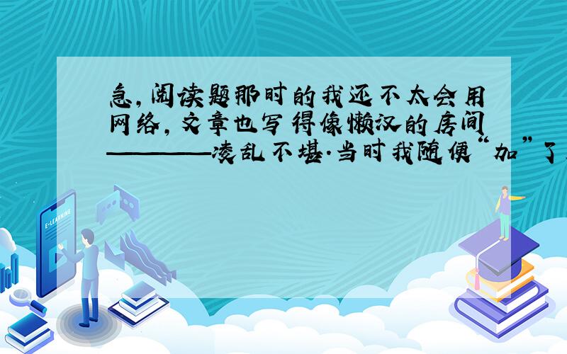 急,阅读题那时的我还不太会用网络,文章也写得像懒汉的房间————凌乱不堪.当时我随便“加”了几个朋友,大多数朋友只在我的