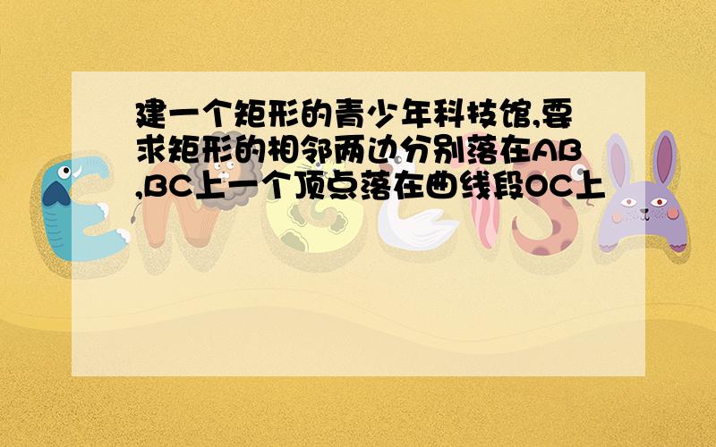 建一个矩形的青少年科技馆,要求矩形的相邻两边分别落在AB,BC上一个顶点落在曲线段OC上