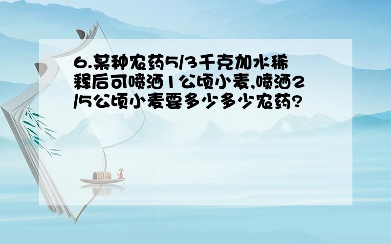 6.某种农药5/3千克加水稀释后可喷洒1公顷小麦,喷洒2/5公顷小麦要多少多少农药?