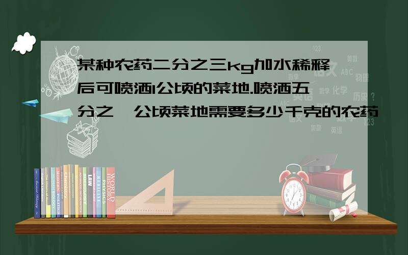 某种农药二分之三kg加水稀释后可喷洒1公顷的菜地.喷洒五分之一公顷菜地需要多少千克的农药