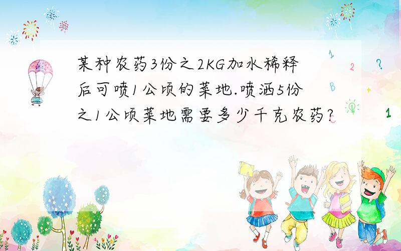 某种农药3份之2KG加水稀释后可喷1公顷的菜地.喷洒5份之1公顷菜地需要多少千克农药?